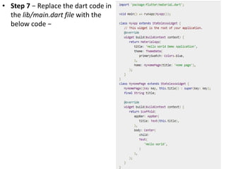 • Step 7 − Replace the dart code in
the lib/main.dart file with the
below code −
 
