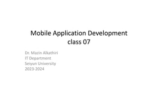 Mobile Application Development
class 07
Dr. Mazin Alkathiri
IT Department
Seiyun University
2023-2024
 