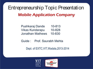 Entrepreneurship Topic Presentation
Mobile Application Company
Pushkaraj Dande 10-813
Vikas Kundarapu 10-828
Jonathan Mathews 10-830
Guide : Prof. Saurabh Mehta
Dept. of EXTC,VIT,Wadala,2013-2014
 