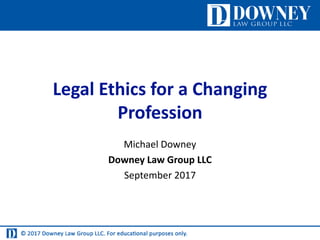 Legal Ethics for a Changing
Profession
Michael Downey
Downey Law Group LLC
September 2017
 