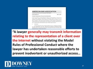 37
“A lawyer generally may transmit information
relating to the representation of a client over
the Internet without violating the Model
Rules of Professional Conduct where the
lawyer has undertaken reasonable efforts to
prevent inadvertent or unauthorized access…
 