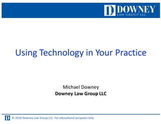 © 2016 Downey Law Group LLC. For educaƟonal purposes only.
Using	
  Technology	
  in	
  Your	
  Practice
Michael	
  Downey
Downey	
  Law	
  Group	
  LLC
 