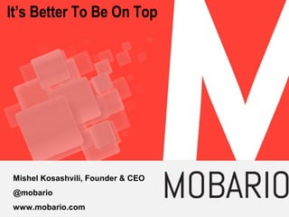 It’s Better To Be On Top

Mishel Kosashvili, Founder & CEO
@mobario
www.mobario.com

 