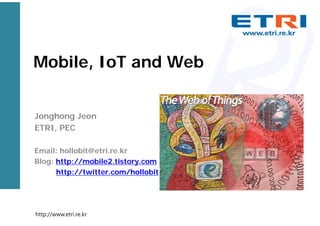 Mobile, IoT and Web
Jonghong Jeon
ETRI, PEC
Email: hollobit@etri.re.kr
Blog: http://mobile2.tistory.com
http://twitter.com/hollobit
http://www.etri.re.kr
 