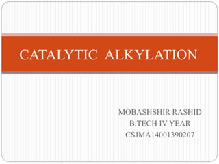 MOBASHSHIR RASHID
B.TECH IV YEAR
CSJMA14001390207
CATALYTIC ALKYLATION
 