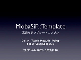 MobaSiF::Template
 DeNA - Tadashi Matsuda - bobpp
    bobpp+yapc@bobpp.jp

  YAPC::Asia 2009 - 2009.09.10
 