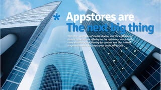 Appstores are
With the expansion of mobile devices and the explosion of
mobile apps/games offering on the appstores; users need
some simplicity and filtering for content and that is what
we provide when we create your OWN APPSTORE
* The next big thing
 