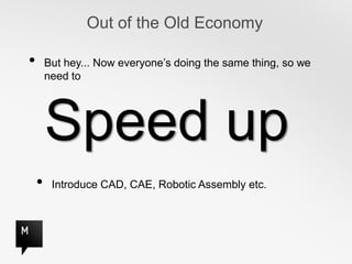 Out of the Old Economy

•       But hey... Now everyone’s doing the same thing, so we
        need to




        Speed up
    •    Introduce CAD, CAE, Robotic Assembly etc.
 