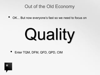 Out of the Old Economy

•       OK... But now everyone’s fast so we need to focus on




                Quality
    •    Enter TQM, DFM, QFD, QPD, CIM
 