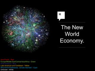 The New
                                                    World
                                                   Economy.


Asia Pacific - Red
Europe/Middle East/Central Asia/Africa - Green
North America - Blue
Latin American and Caribbean - Yellow
RFC1918 IP Addresses, “private internets” - Cyan
Unknown - White
 