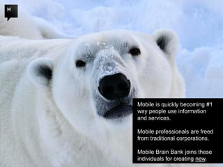 Mobile is quickly becoming #1
way people use information
and services.

Mobile professionals are freed
from traditional corporations.

Mobile Brain Bank joins these
individuals for creating new.
 