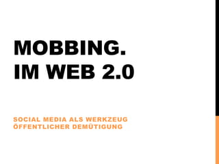 MOBBING.
IM WEB 2.0

SOCIAL MEDIA ALS WERKZEUG
ÖFFENTLICHER DEMÜTIGUNG
 