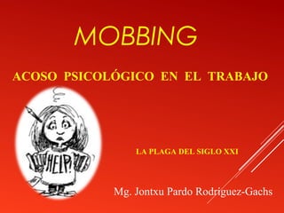 MOBBING
ACOSO PSICOLÓGICO EN EL TRABAJO




                LA PLAGA DEL SIGLO XXI




            Mg. Jontxu Pardo Rodríguez-Gachs
 