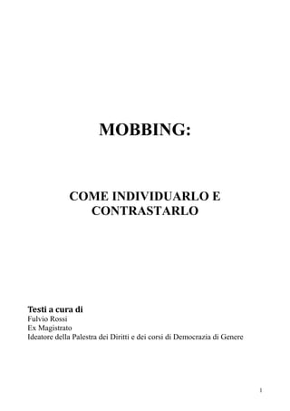 MOBBING:

COME INDIVIDUARLO E
CONTRASTARLO

Testi a cura di
Fulvio Rossi
Ex Magistrato
Ideatore della Palestra dei Diritti e dei corsi di Democrazia di Genere

1

 