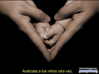 Acércate a los niños otra vez.

 