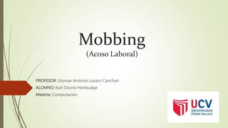 Mobbing
(Acoso Laboral)
PROFESOR :Giomar Antonio Lazaro Canchari
ALUMNO: Karl Osorio Hanbudge
Materia: Computación
 