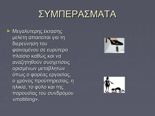 ΣΥΜΠΕΡΑΣΜΑΤΑΣΥΜΠΕΡΑΣΜΑΤΑ
► Μεγαλύτερης έκτασηςΜεγαλύτερης έκτασης
μελέτη απαιτείται για τημελέτη απαιτείται για τη
διερεύνηση τουδιερεύνηση του
φαινομένου σε ευρύτεροφαινομένου σε ευρύτερο
πλαίσιο καθώς και ναπλαίσιο καθώς και να
αναζητηθούν συσχετίσειςαναζητηθούν συσχετίσεις
ορισμένων μεταβλητώνορισμένων μεταβλητών
όπως ο φορέας εργασίας,όπως ο φορέας εργασίας,
ο χρόνος προϋπηρεσίας, ηο χρόνος προϋπηρεσίας, η
ηλικία, το φύλο και τηςηλικία, το φύλο και της
παρουσίας του συνδρόμουπαρουσίας του συνδρόμου
««mobbingmobbing».».
 