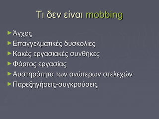 Τι δεν είναιΤι δεν είναι mobbingmobbing
►ΆγχοςΆγχος
►Επαγγελματικές δυσκολίεςΕπαγγελματικές δυσκολίες
►Κακές εργασιακές συνθήκεςΚακές εργασιακές συνθήκες
►Φόρτος εργασίαςΦόρτος εργασίας
►Αυστηρότητα των ανώτερων στελεχώνΑυστηρότητα των ανώτερων στελεχών
►Παρεξηγήσεις-συγκρούσειςΠαρεξηγήσεις-συγκρούσεις
 