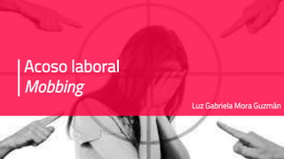 Acoso laboral
Mobbing
Luz Gabriela Mora Guzmán
 