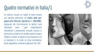 Quadro normativo in Italia/1
Le molestie sessuali sui luoghi di lavoro trovano
una specifica definizione nel Codice delle ...