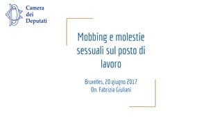 Mobbing e molestie
sessuali sul posto di
lavoro
Bruxelles, 20 giugno 2017
On. Fabrizia Giuliani
 