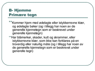 B- Hjemme Primære tegn ** Kommer hjem med ødelagte eller istykkerrevne klær, og ødelagte bøker (og i tillegg har noen av de generelle kjennetegn som er beskrevet under generelle kjennetegn) ** Har blåmerker, skader, kutt og skrammer, eller istykkerrevne klær, som ikke kan forklares på en troverdig eller naturlig måte (og i tillegg har noen av de generelle kjennetegn som er beskrevet under generelle tegn) 