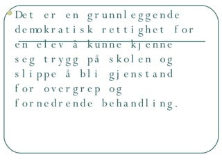 Det er en grunnleggende demokratisk rettighet for en elev å kunne kjenne seg trygg på skolen og slippe å bli gjenstand for overgrep og fornedrende behandling. 