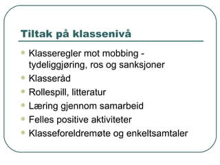 Tiltak på klassenivå Klasseregler mot mobbing - tydeliggjøring, ros og sanksjoner Klasseråd Rollespill, litteratur Læring gjennom samarbeid Felles positive aktiviteter Klasseforeldremøte og enkeltsamtaler 