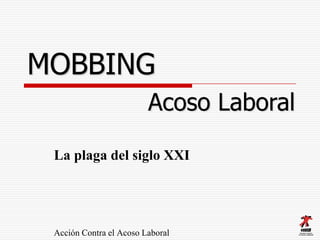 MOBBING
                         Acoso Laboral

 La plaga del siglo XXI




 Acción Contra el Acoso Laboral
 
