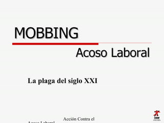 MOBBING   La plaga del siglo XXI   Acción Contra el Acoso Laboral  A.C.A.L. Acoso Laboral 