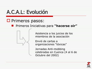 A.C.A.L: Evolución <ul><li>Primeros pasos:   </li></ul><ul><ul><li>Primeros Iniciativas para  “hacerse oir” </li></ul></ul...