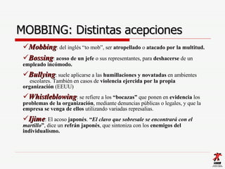 MOBBING:  Distintas acepciones <ul><li>Mobbing :  del inglés “to mob”, ser  atropellado  o  atacado por la multitud. </li>...