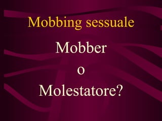 Mobbing sessuale
Mobber
o
Molestatore?
 