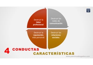 Destruir las 
redes de 
comunicación
.
Destruir las 
redes de 
comunicación
.
Destruir las 
relaciones 
sociales.
Destruir las 
relaciones 
sociales.
Destruir la 
reputación, 
vida personal.
Destruir la 
reputación, 
vida personal.
Destruir la 
labor 
profesional.
Destruir la 
labor 
profesional.
CONDUCTAS
CARACTERÍSTICAS4 www.pazminoabogados.com
 