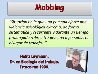 "Situación en la que una persona ejerce una
violencia psicológica extrema, de forma
sistemática y recurrente y durante un tiempo
prolongado sobre otra persona o personas en
el lugar de trabajo…”
 