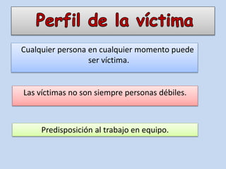 Cualquier persona en cualquier momento puede
ser víctima.
Las víctimas no son siempre personas débiles.
Predisposición al trabajo en equipo.
 