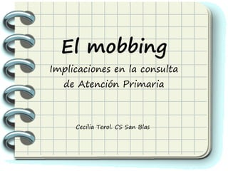 El mobbing
Implicaciones en la consulta
de Atención Primaria
Cecilia Terol. CS San Blas
 