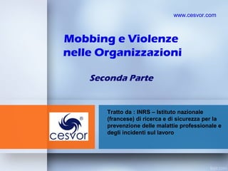 Mobbing e Violenze
nelle Organizzazioni
Seconda Parte
www.cesvor.com
Tratto da : INRS – Istituto nazionale
(francese) di ricerca e di sicurezza per la
prevenzione delle malattie professionale e
degli incidenti sul lavoro
 