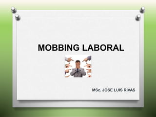 MOBBING LABORAL
MSc. JOSE LUIS RIVAS
 
