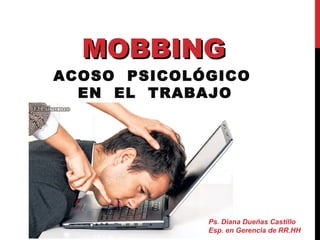 MOBBINGMOBBING
ACOSO PSICOLÓGICO
EN EL TRABAJO
Ps. Diana Dueñas Castillo
Esp. en Gerencia de RR.HH
 