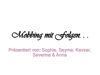 Mobbing mit Folgen. . .
Präsentiert von: Sophie, Seyma, Kevser,
Severina & Anna
 