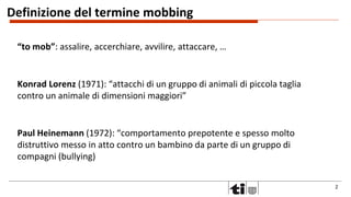 2
Definizione del termine mobbing
“to mob”: assalire, accerchiare, avvilire, attaccare, …
Konrad Lorenz (1971): “attacchi ...