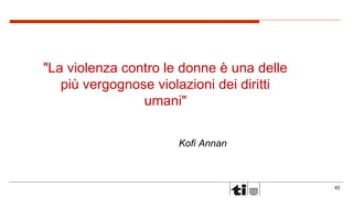 43
"La violenza contro le donne è una delle
più vergognose violazioni dei diritti
umani"
Kofi Annan
 