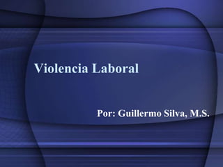Violencia Laboral Por: Guillermo Silva, M.S. 