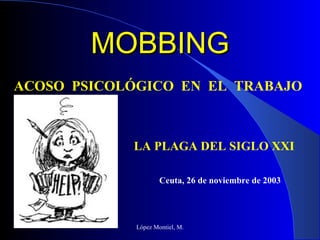 MOBBING López Montiel, M. ACOSO  PSICOLÓGICO  EN  EL  TRABAJO LA PLAGA DEL SIGLO XXI Ceuta, 26 de noviembre de 2003 