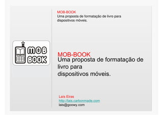 MOB-BOOK
Uma proposta de formatação de livro para
dispositivos móveis.




MOB-BOOK
Uma proposta de formatação de
livro para
dispositivos móveis.


 Laís Eiras
 http://lais.carbonmade.com
 lais@goowy.com