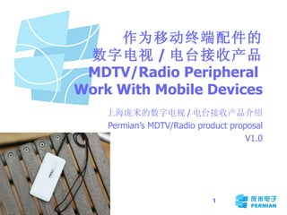 作为移动终端配件的 数字电视 / 电台接收产品 MDTV/Radio Peripheral  Work With Mobile Devices 上海庞米的数字电视 / 电台接收产品介绍 Permian’s MDTV/Radio product proposal V1.0 