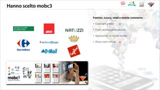 Hanno scelto mobc3
i clienti
Fashion, luxury, retail e mobile commerce
‣ Cataloghi e listini
‣ Punti vendita-geolocalizzati
‣ Applicazioni di mobile loyalty
‣ Show room virtuali
 