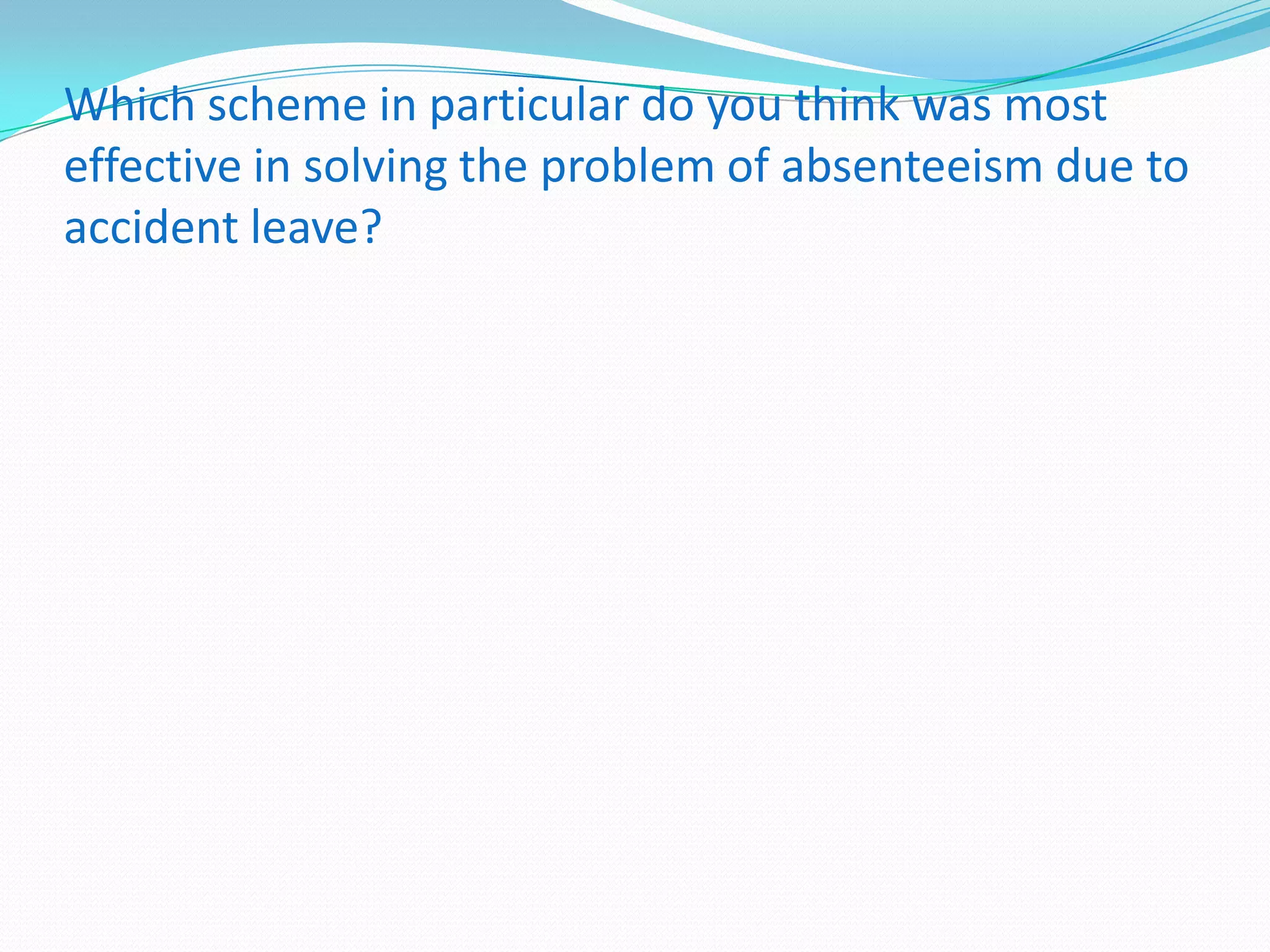 Which scheme in particular do you think was most
effective in solving the problem of absenteeism due to
accident leave?

 