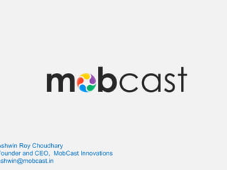 Ashwin Roy Choudhary
Founder and CEO, MobCast Innovations
ashwin@mobcast.in
 